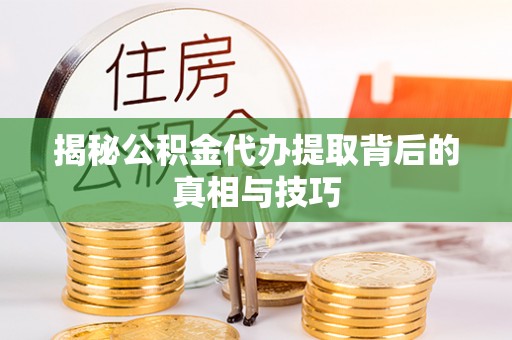贵德揭秘公积金代办提取背后的真相与技巧