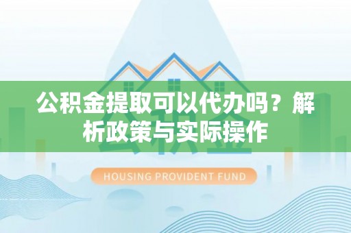 贵德公积金提取可以代办吗？解析政策与实际操作