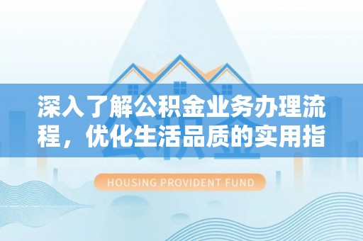 贵德深入了解公积金业务办理流程，优化生活品质的实用指南