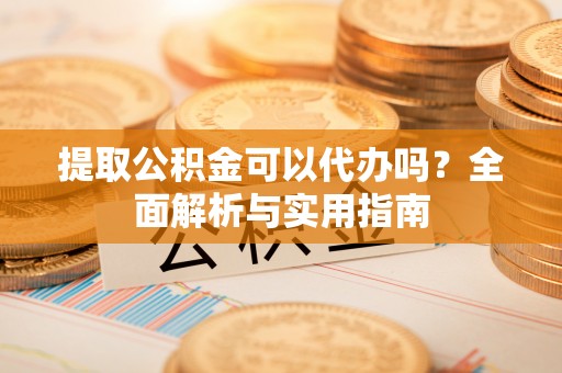 贵德提取公积金可以代办吗？全面解析与实用指南