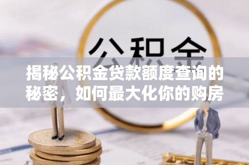 贵德揭秘公积金贷款额度查询的秘密，如何最大化你的购房资金？