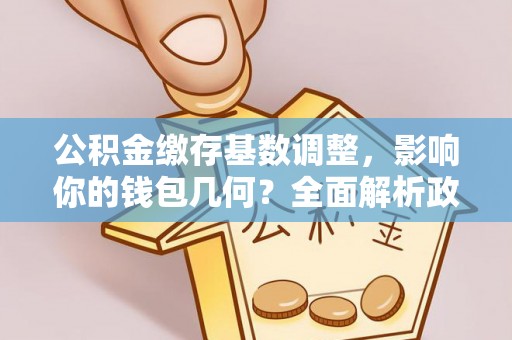 贵德公积金缴存基数调整，影响你的钱包几何？全面解析政策与实际收益