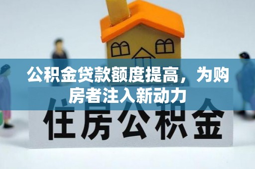 贵德公积金贷款额度提高，为购房者注入新动力
