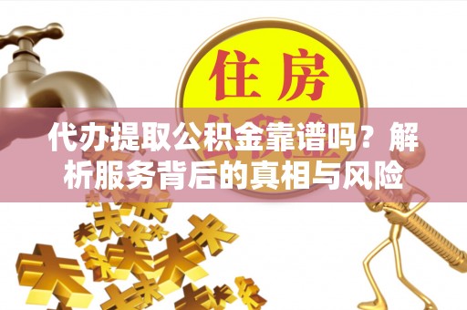 贵德代办提取公积金靠谱吗？解析服务背后的真相与风险