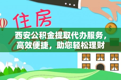 贵德西安公积金提取代办服务，高效便捷，助您轻松理财
