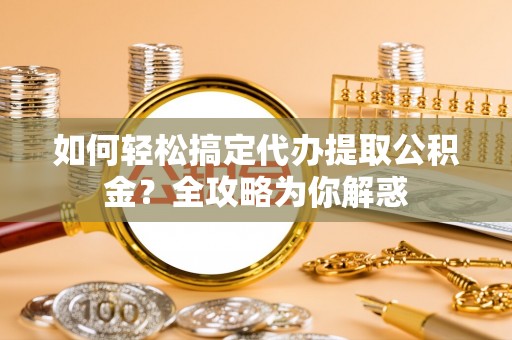 贵德如何轻松搞定代办提取公积金？全攻略为你解惑