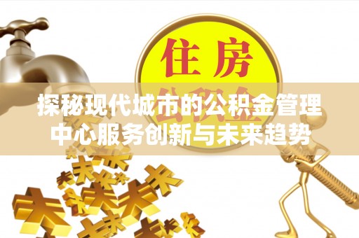贵德探秘现代城市的公积金管理中心服务创新与未来趋势