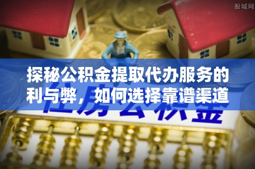 贵德探秘公积金提取代办服务的利与弊，如何选择靠谱渠道？