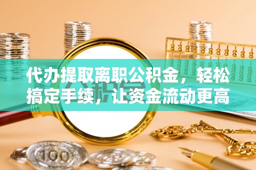 贵德代办提取离职公积金，轻松搞定手续，让资金流动更高效