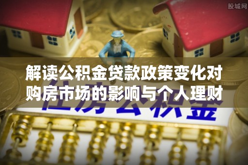 贵德解读公积金贷款政策变化对购房市场的影响与个人理财规划的启示