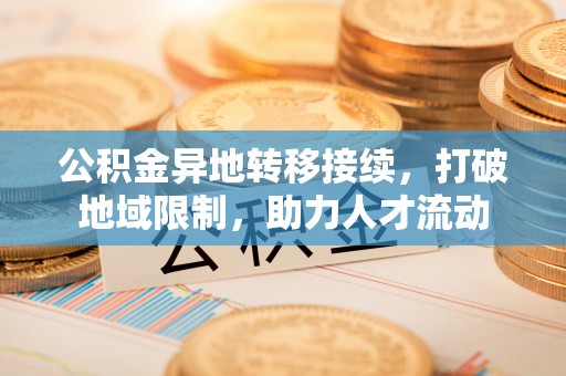 贵德公积金异地转移接续，打破地域限制，助力人才流动