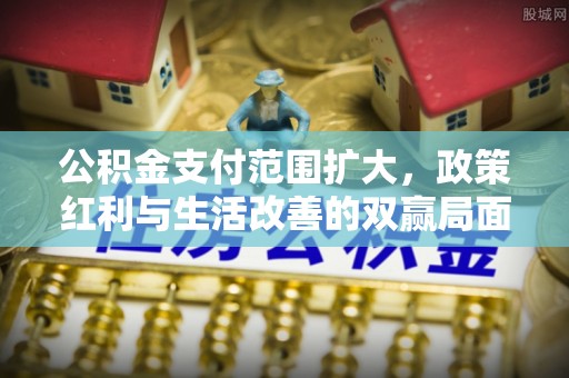 贵德公积金支付范围扩大，政策红利与生活改善的双赢局面
