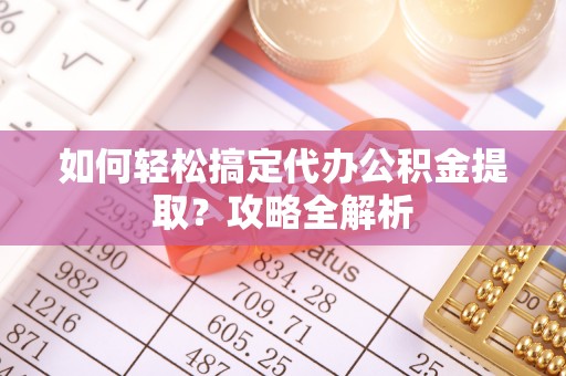 贵德如何轻松搞定代办公积金提取？攻略全解析