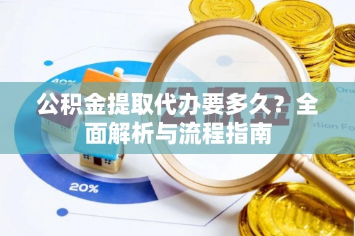 贵德公积金提取代办要多久？全面解析与流程指南