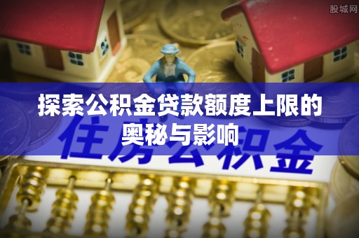 贵德探索公积金贷款额度上限的奥秘与影响