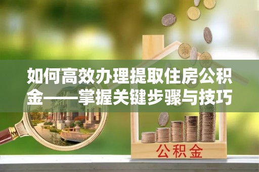 贵德如何高效办理提取住房公积金——掌握关键步骤与技巧