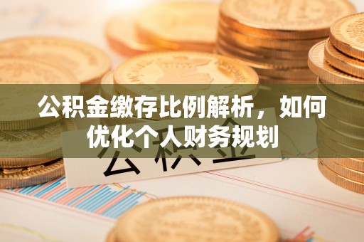 贵德公积金缴存比例解析，如何优化个人财务规划