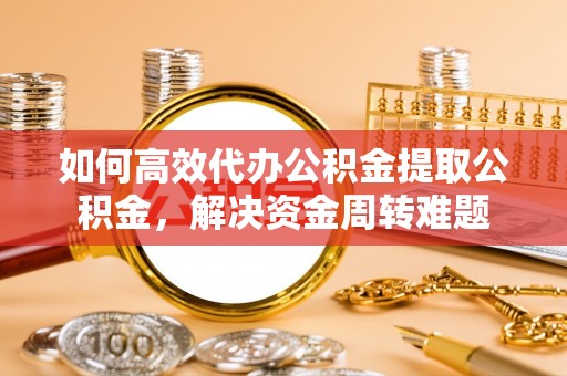 贵德如何高效代办公积金提取公积金，解决资金周转难题