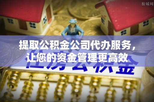 贵德提取公积金公司代办服务，让您的资金管理更高效