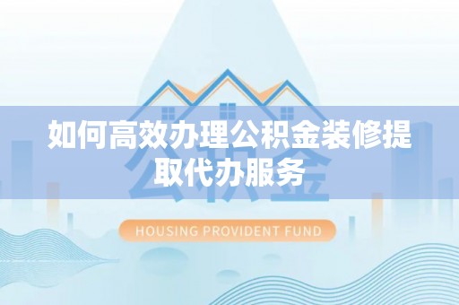 贵德如何高效办理公积金装修提取代办服务