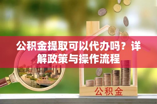贵德公积金提取可以代办吗？详解政策与操作流程