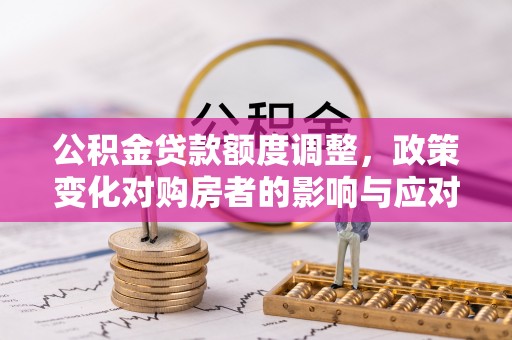 贵德公积金贷款额度调整，政策变化对购房者的影响与应对策略