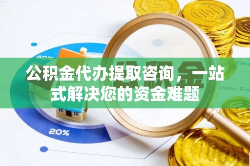 贵德公积金代办提取咨询，一站式解决您的资金难题