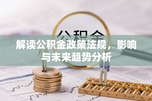 贵德解读公积金政策法规，影响与未来趋势分析