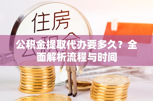 贵德公积金提取代办要多久？全面解析流程与时间