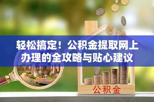 贵德轻松搞定！公积金提取网上办理的全攻略与贴心建议
