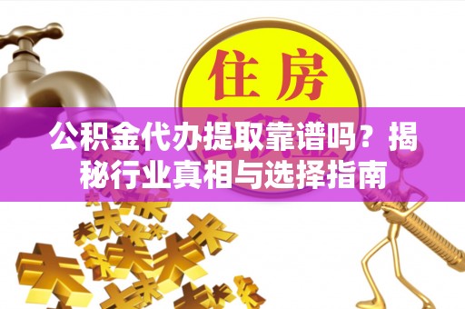 贵德公积金代办提取靠谱吗？揭秘行业真相与选择指南