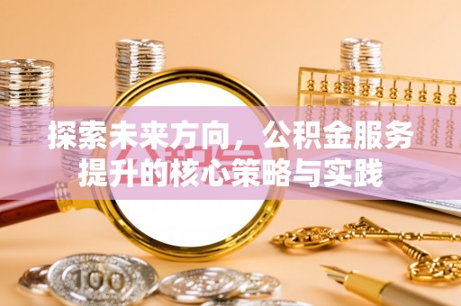 贵德探索未来方向，公积金服务提升的核心策略与实践