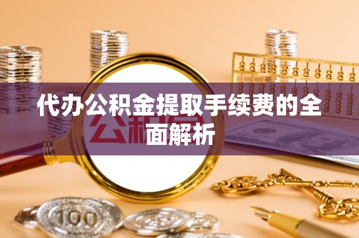 贵德代办公积金提取手续费的全面解析