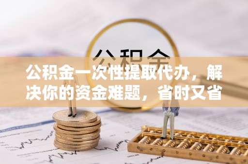 贵德公积金一次性提取代办，解决你的资金难题，省时又省心