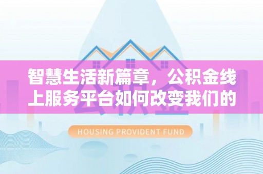 贵德智慧生活新篇章，公积金线上服务平台如何改变我们的日常