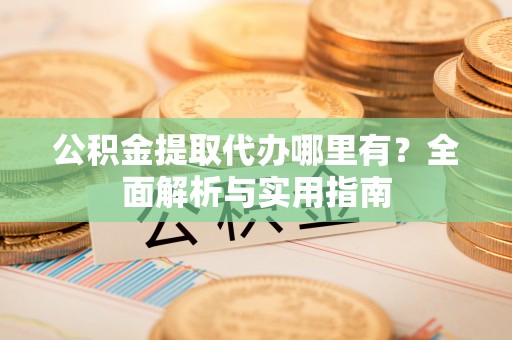 贵德公积金提取代办哪里有？全面解析与实用指南