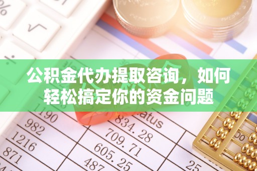 贵德公积金代办提取咨询，如何轻松搞定你的资金问题