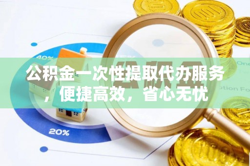 贵德公积金一次性提取代办服务，便捷高效，省心无忧