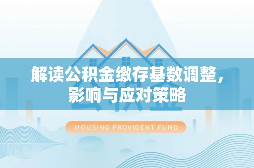贵德解读公积金缴存基数调整，影响与应对策略