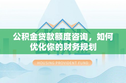 贵德公积金贷款额度咨询，如何优化你的财务规划