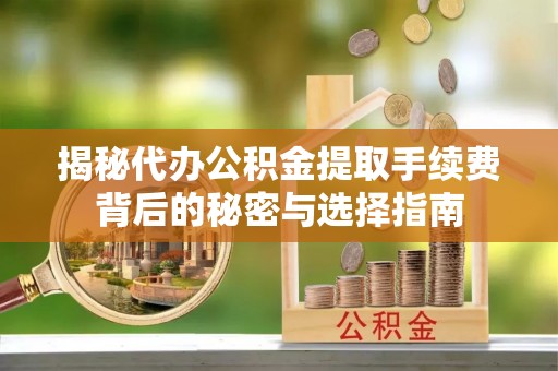 贵德揭秘代办公积金提取手续费背后的秘密与选择指南