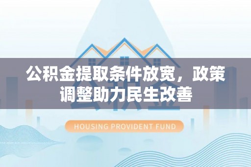 贵德公积金提取条件放宽，政策调整助力民生改善