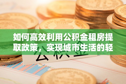 贵德如何高效利用公积金租房提取政策，实现城市生活的轻松负担