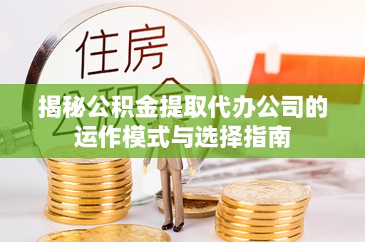 贵德揭秘公积金提取代办公司的运作模式与选择指南