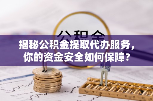 贵德揭秘公积金提取代办服务，你的资金安全如何保障？