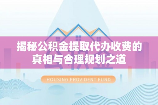 贵德揭秘公积金提取代办收费的真相与合理规划之道