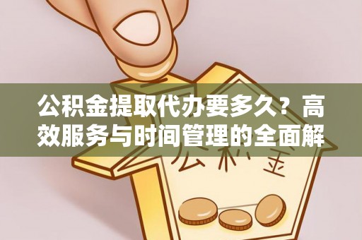 贵德公积金提取代办要多久？高效服务与时间管理的全面解析