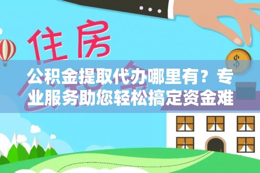 贵德公积金提取代办哪里有？专业服务助您轻松搞定资金难题