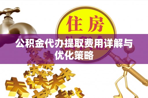 贵德公积金代办提取费用详解与优化策略