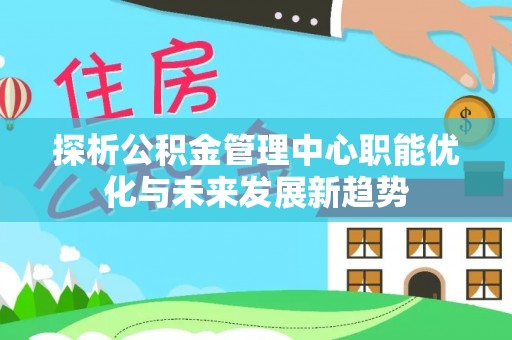 贵德探析公积金管理中心职能优化与未来发展新趋势